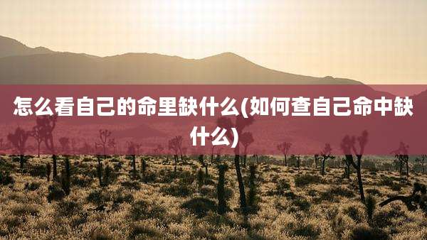 怎么看自己的命里缺什么(如何查自己命中缺什么)