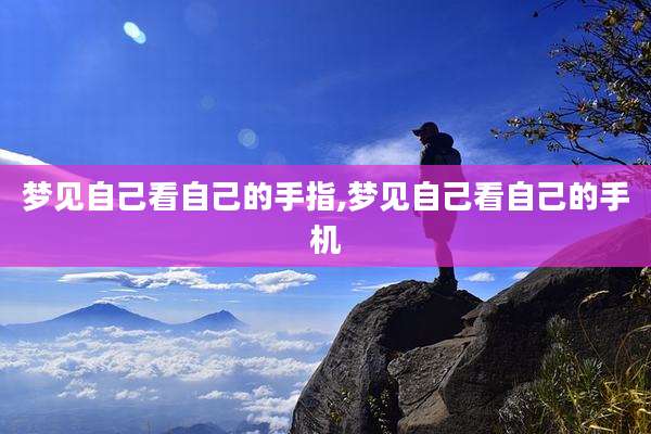 梦见自己看自己的手指,梦见自己看自己的手机