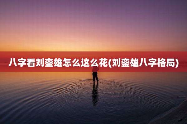 八字看刘銮雄怎么这么花(刘銮雄八字格局)
