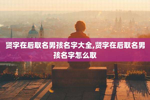 贤字在后取名男孩名字大全,贤字在后取名男孩名字怎么取