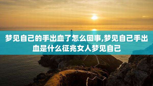 梦见自己的手出血了怎么回事,梦见自己手出血是什么征兆女人梦见自己
