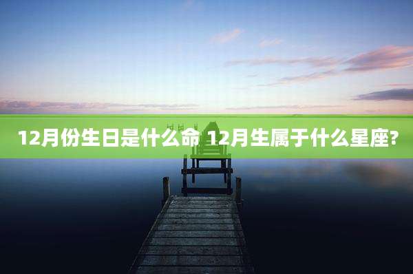 12月份生日是什么命 12月生属于什么星座?