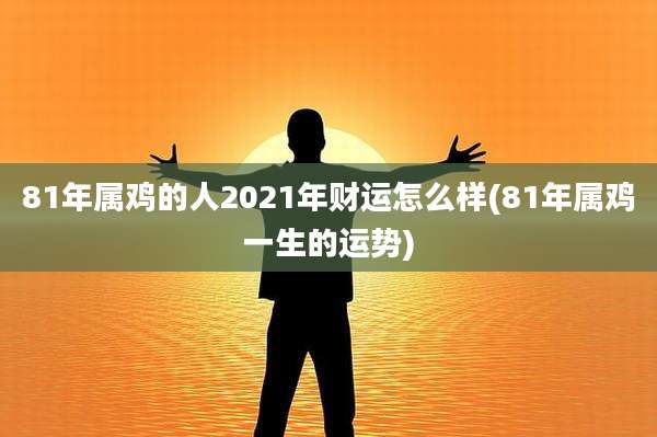 81年属鸡的人2021年财运怎么样(81年属鸡一生的运势)