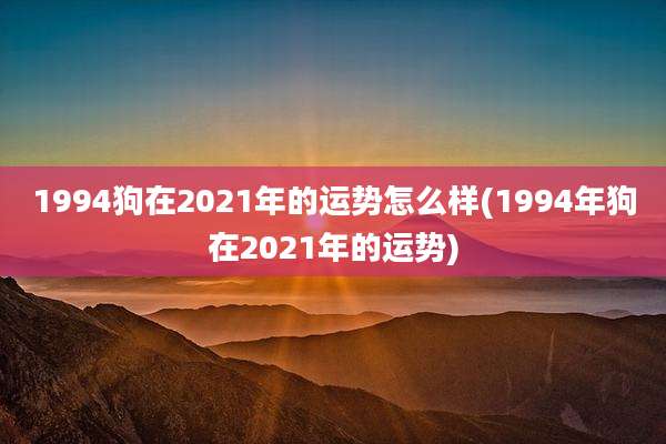 1994狗在2021年的运势怎么样(1994年狗在2021年的运势)