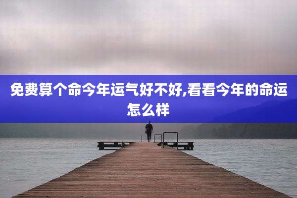免费算个命今年运气好不好,看看今年的命运怎么样