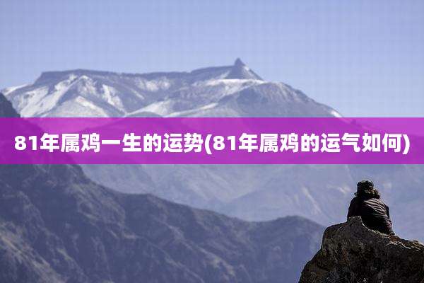 81年属鸡一生的运势(81年属鸡的运气如何)