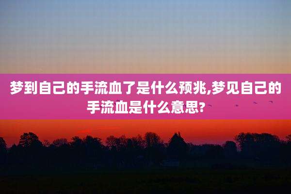 梦到自己的手流血了是什么预兆,梦见自己的手流血是什么意思?