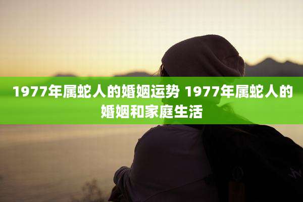 1977年属蛇人的婚姻运势 1977年属蛇人的婚姻和家庭生活