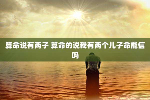 算命说有两子 算命的说我有两个儿子命能信吗