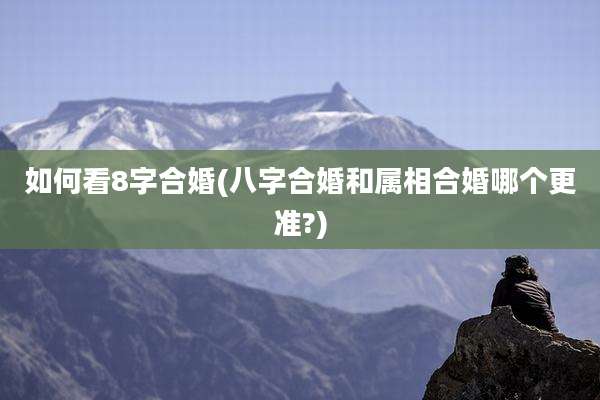 如何看8字合婚(八字合婚和属相合婚哪个更准?)