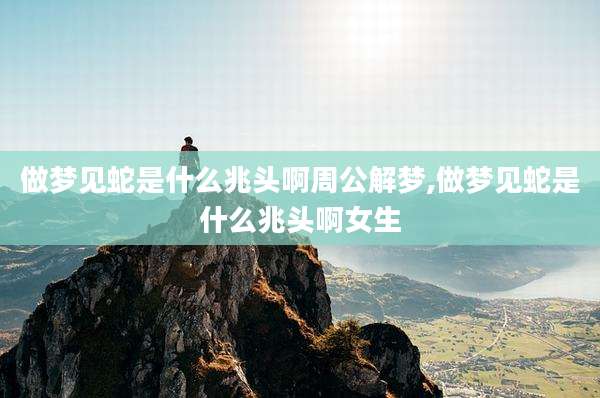 做梦见蛇是什么兆头啊周公解梦,做梦见蛇是什么兆头啊女生