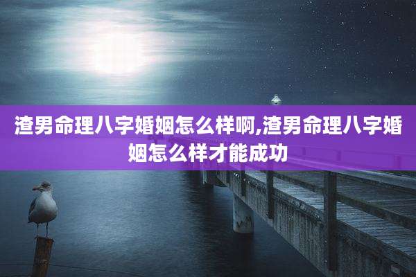 渣男命理八字婚姻怎么样啊,渣男命理八字婚姻怎么样才能成功