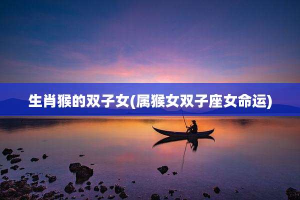 生肖猴的双子女(属猴女双子座女命运)