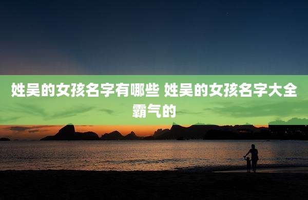 姓吴的女孩名字有哪些 姓吴的女孩名字大全霸气的