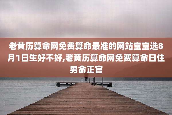 老黄历算命网免费算命最准的网站宝宝选8月1日生好不好,老黄历算命网免费算命日住男命正官