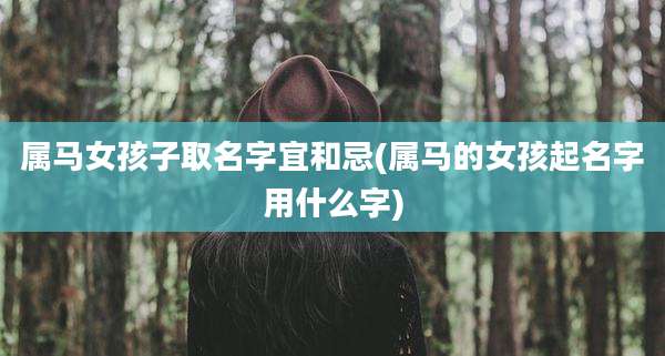 属马女孩子取名字宜和忌(属马的女孩起名字用什么字)