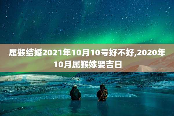 属猴结婚2021年10月10号好不好,2020年10月属猴嫁娶吉日