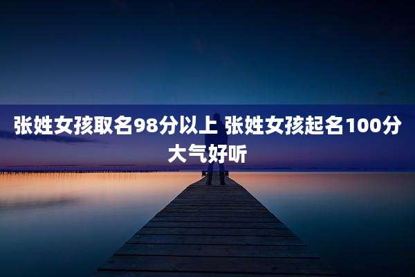 张姓女孩取名98分以上 张姓女孩起名100分大气好听