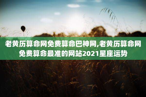 老黄历算命网免费算命巴神网,老黄历算命网免费算命最准的网站2021星座运势