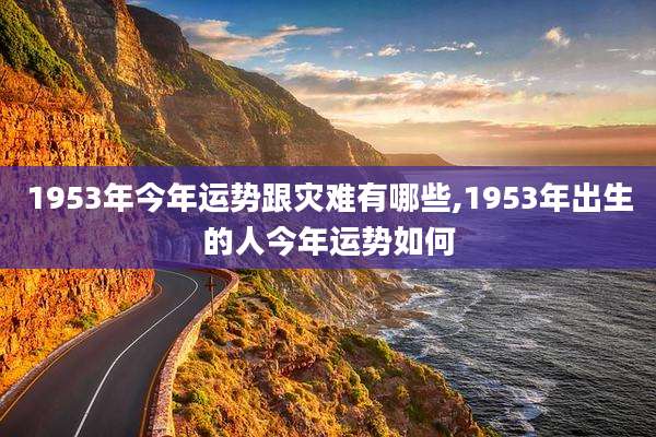 1953年今年运势跟灾难有哪些,1953年出生的人今年运势如何