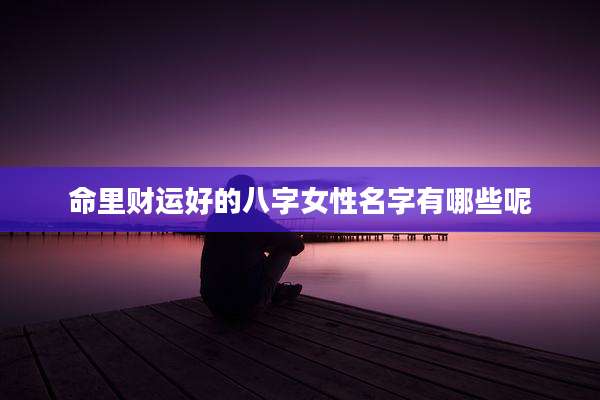 命里财运好的八字女性名字有哪些呢