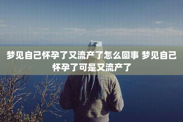 梦见自己怀孕了又流产了怎么回事 梦见自己怀孕了可是又流产了