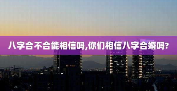 八字合不合能相信吗,你们相信八字合婚吗?