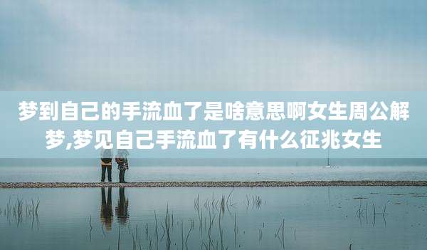 梦到自己的手流血了是啥意思啊女生周公解梦,梦见自己手流血了有什么征兆女生