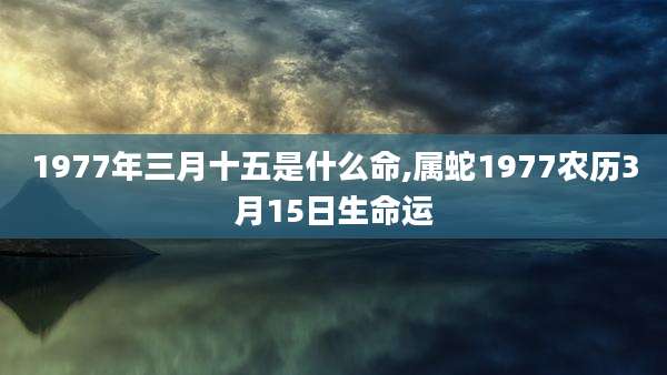 1977年三月十五是什么命,属蛇1977农历3月15日生命运