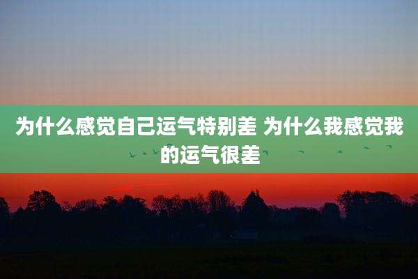 为什么感觉自己运气特别差 为什么我感觉我的运气很差