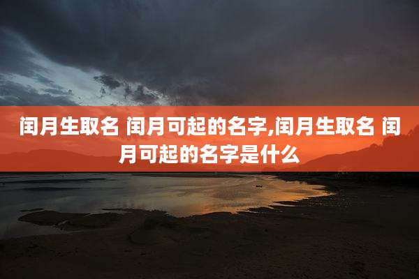 闰月生取名 闰月可起的名字,闰月生取名 闰月可起的名字是什么