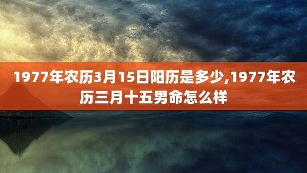 1977年农历3月15日阳历是多少,1977年农历三月十五男命怎么样