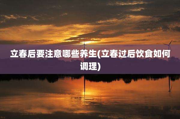 立春后要注意哪些养生(立春过后饮食如何调理)