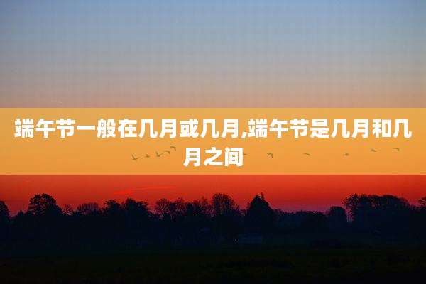 端午节一般在几月或几月,端午节是几月和几月之间