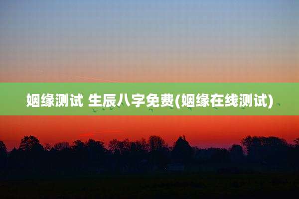 姻缘测试 生辰八字免费(姻缘在线测试)