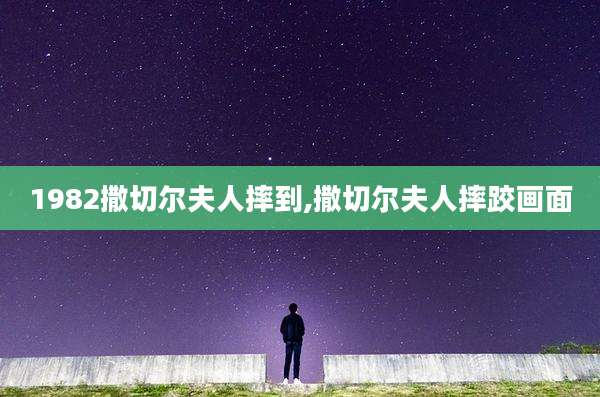 1982撒切尔夫人摔到,撒切尔夫人摔跤画面