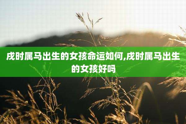 戌时属马出生的女孩命运如何,戌时属马出生的女孩好吗