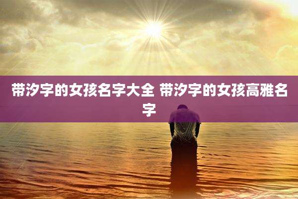 带汐字的女孩名字大全 带汐字的女孩高雅名字