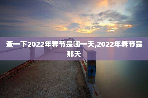 查一下2022年春节是哪一天,2022年春节是那天