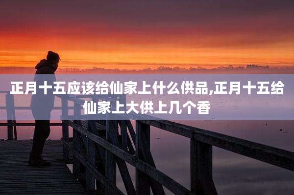 正月十五应该给仙家上什么供品,正月十五给仙家上大供上几个香