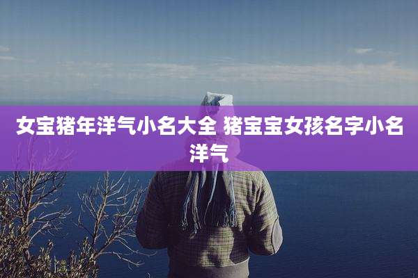 女宝猪年洋气小名大全 猪宝宝女孩名字小名洋气