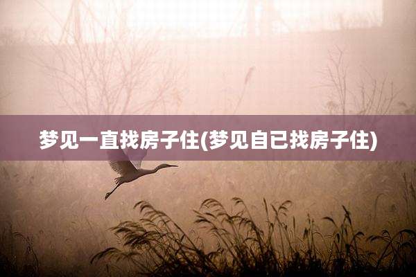 梦见一直找房子住(梦见自已找房子住)