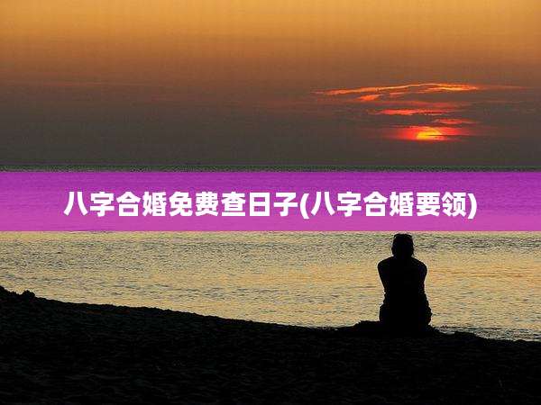 八字合婚免费查日子(八字合婚要领)