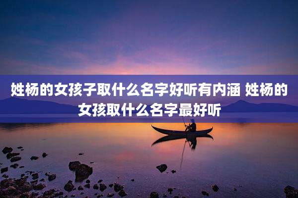 姓杨的女孩子取什么名字好听有内涵 姓杨的女孩取什么名字最好听