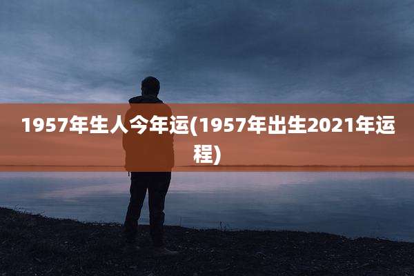 1957年生人今年运(1957年出生2021年运程)