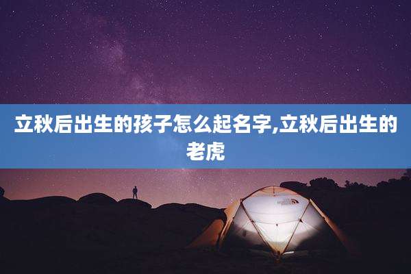 立秋后出生的孩子怎么起名字,立秋后出生的老虎