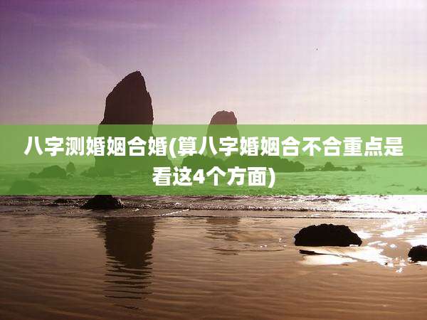 八字测婚姻合婚(算八字婚姻合不合重点是看这4个方面)