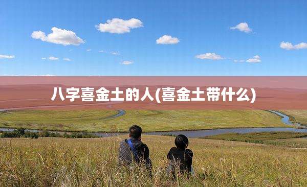 八字喜金土的人(喜金土带什么)