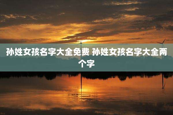 孙姓女孩名字大全免费 孙姓女孩名字大全两个字