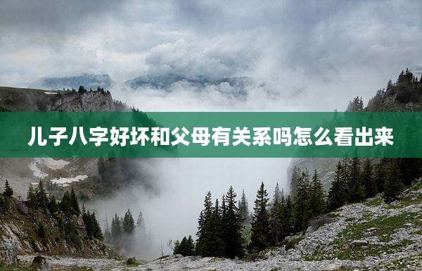 儿子八字好坏和父母有关系吗怎么看出来